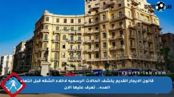 قانون الإيجار القديم يكشف الحالات الرسمية لإخلاء الشقة قبل انتهاء المدة.. تعرف عليها الآن